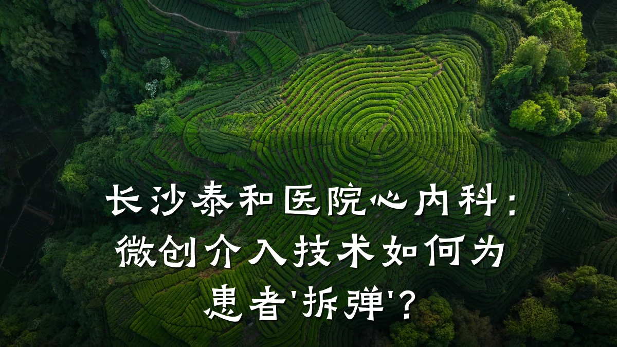 长沙泰和医院心内科：微创介入技术如何为患者'拆弹'？