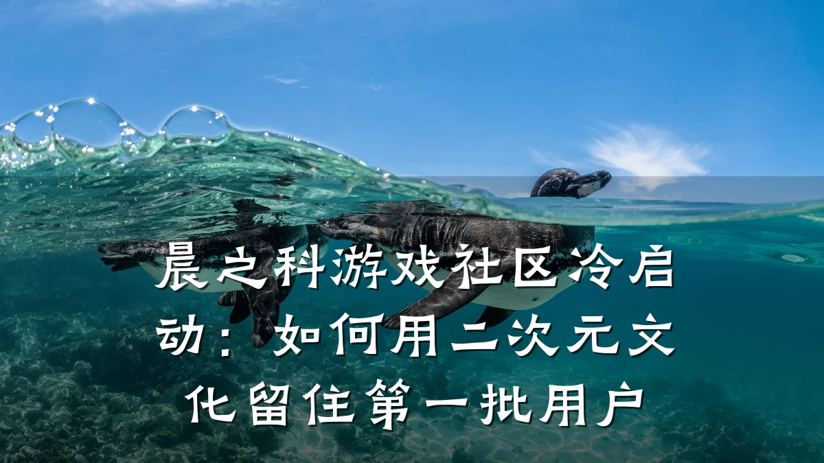 晨之科游戏社区冷启动:如何用二次元文化留住第一批用户
