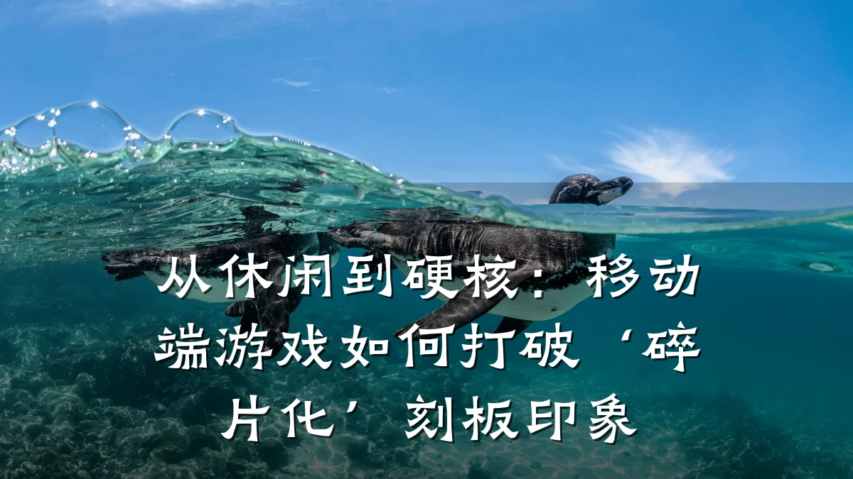 从休闲到硬核:移动端游戏如何打破‘碎片化’刻板印象
