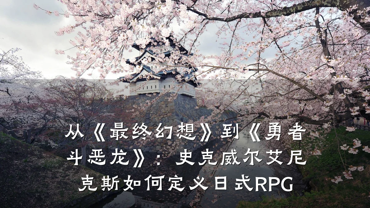 从《最终幻想》到《勇者斗恶龙》：史克威尔艾尼克斯如何定义日式RPG