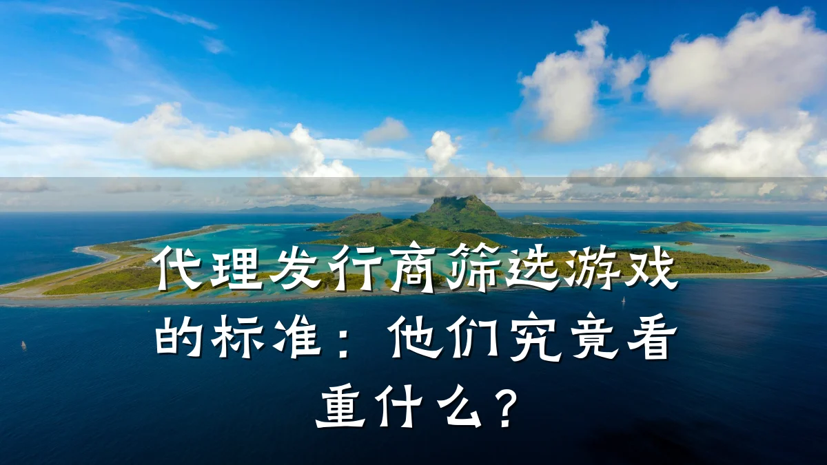 代理发行商筛选游戏的标准:他们究竟看重什么?