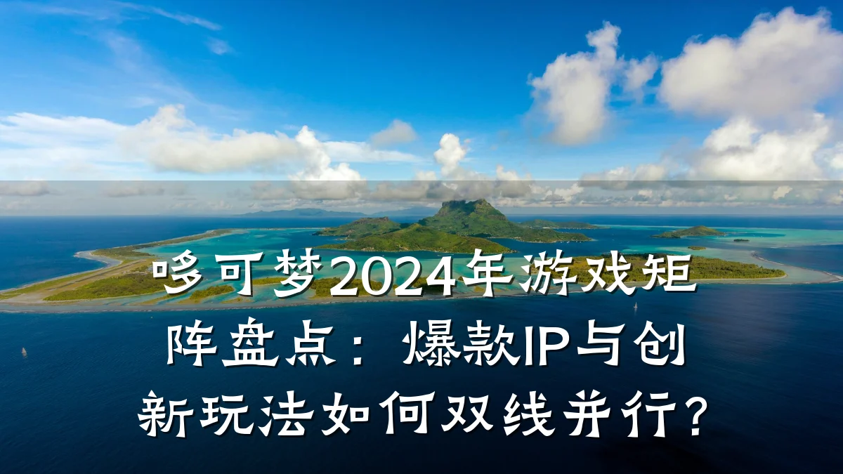 哆可梦2024年游戏矩阵盘点：爆款IP与创新玩法如何双线并行？