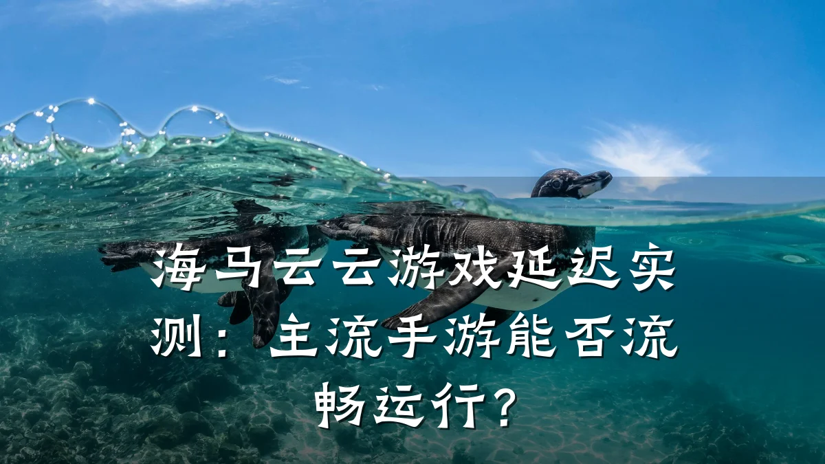 海马云云游戏延迟实测:主流手游能否流畅运行?