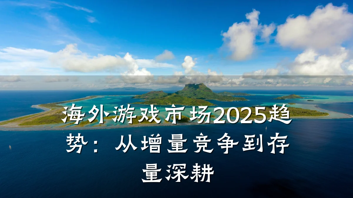 海外游戏市场2025趋势：从增量竞争到存量深耕