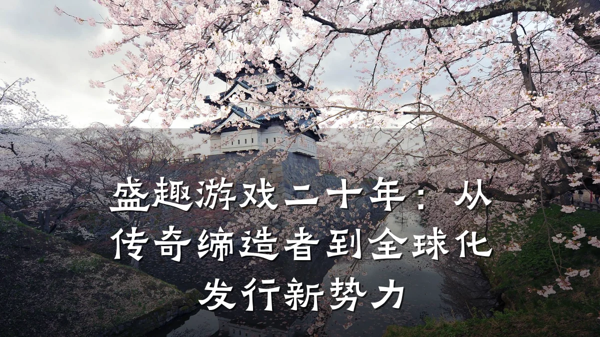 盛趣游戏二十年:从传奇缔造者到全球化发行新势力
