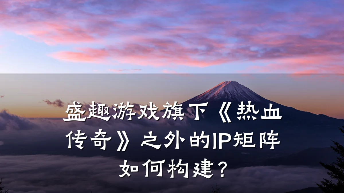 盛趣游戏旗下《热血传奇》之外的IP矩阵如何构建?