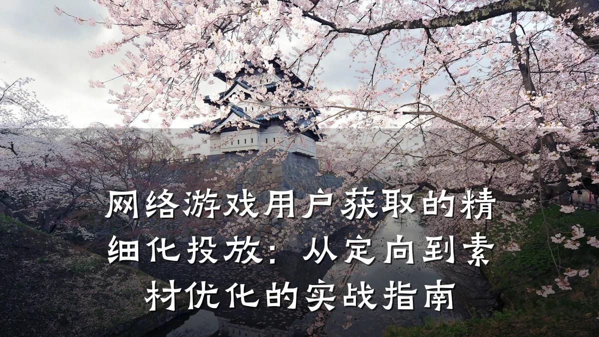 网络游戏用户获取的精细化投放:从定向到素材优化的实战指南