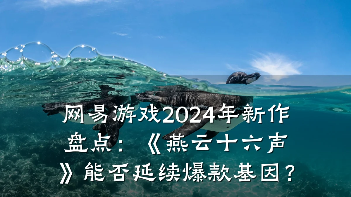 网易游戏2024年新作盘点：《燕云十六声》能否延续爆款基因？
