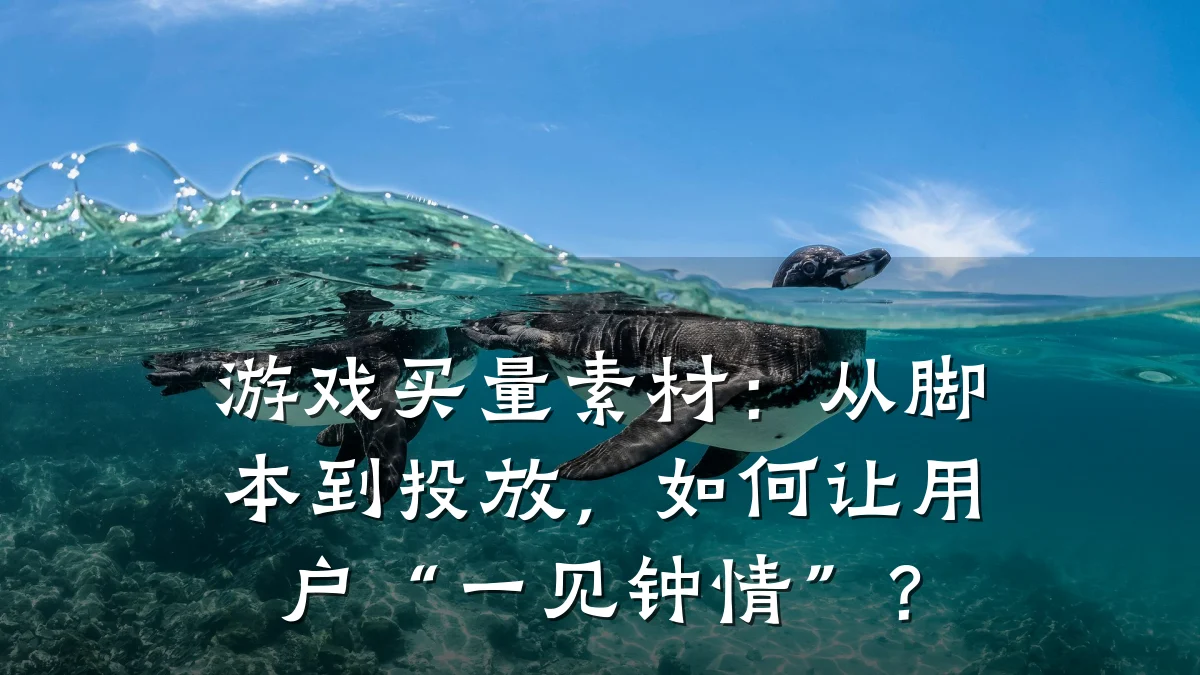 游戏买量素材:从脚本到投放,如何让用户“一见钟情”?
