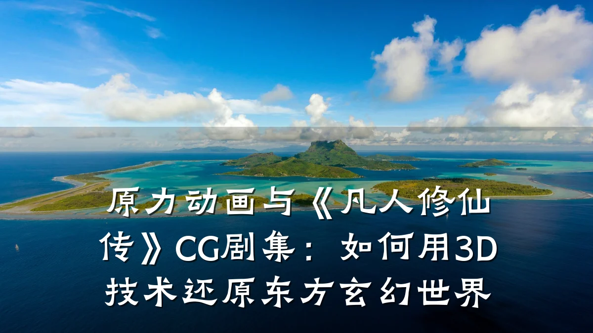 原力动画与《凡人修仙传》CG剧集：如何用3D技术还原东方玄幻世界