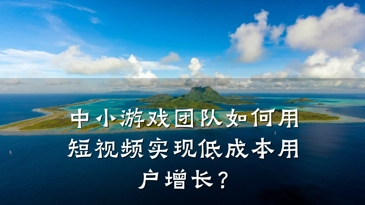中小游戏团队如何用短视频实现低成本用户增长?