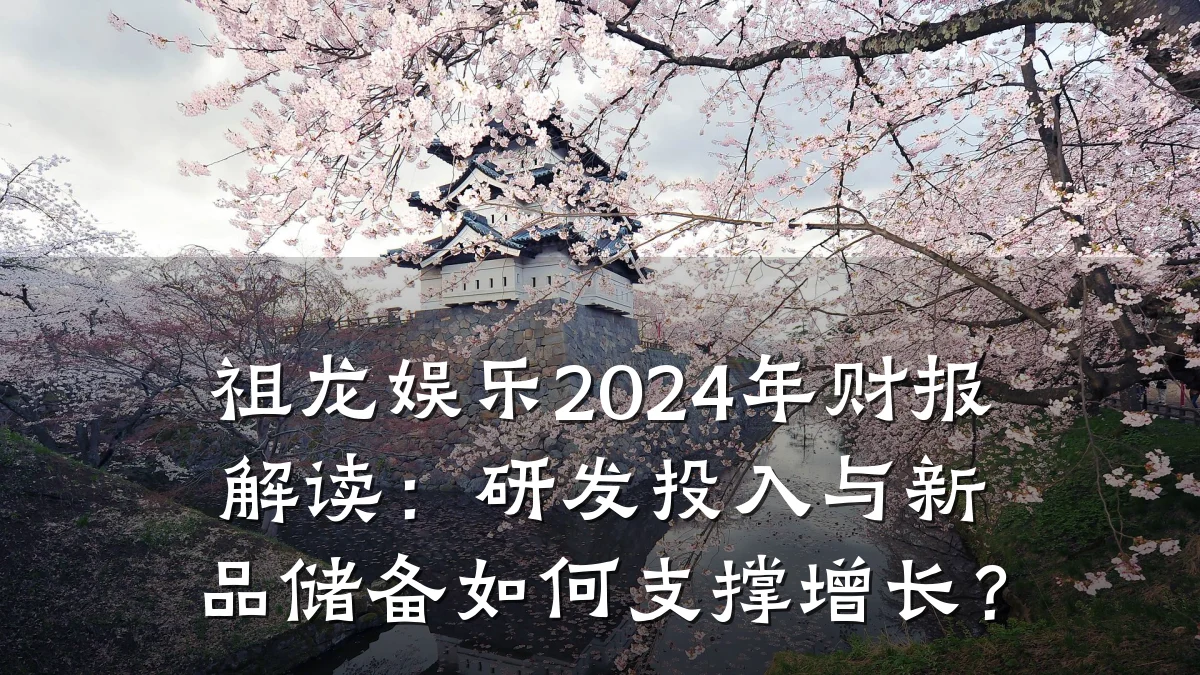祖龙娱乐2024年财报解读：研发投入与新品储备如何支撑增长？