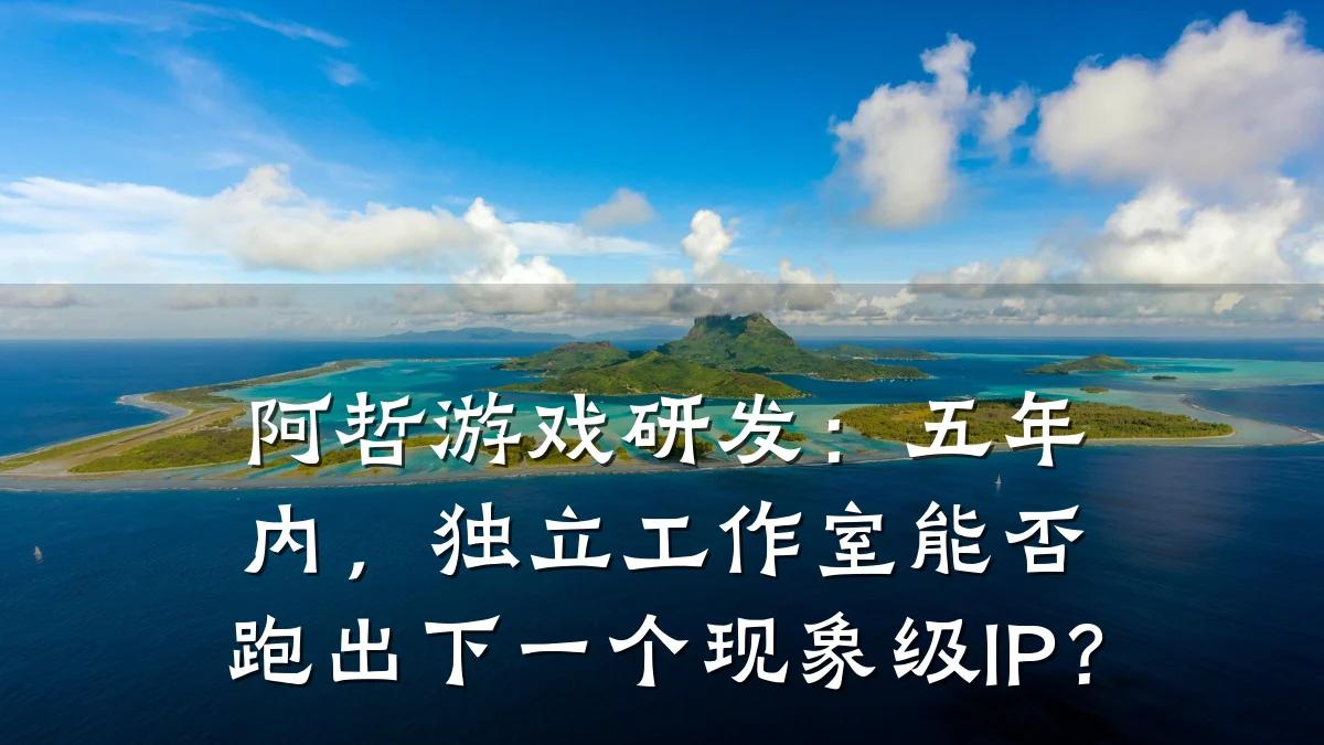 阿哲游戏研发：五年内，独立工作室能否跑出下一个现象级IP？