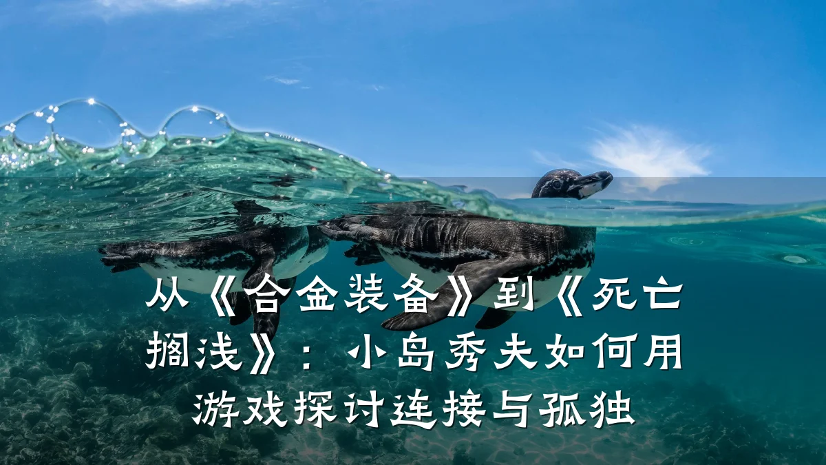 从《合金装备》到《死亡搁浅》：小岛秀夫如何用游戏探讨连接与孤独