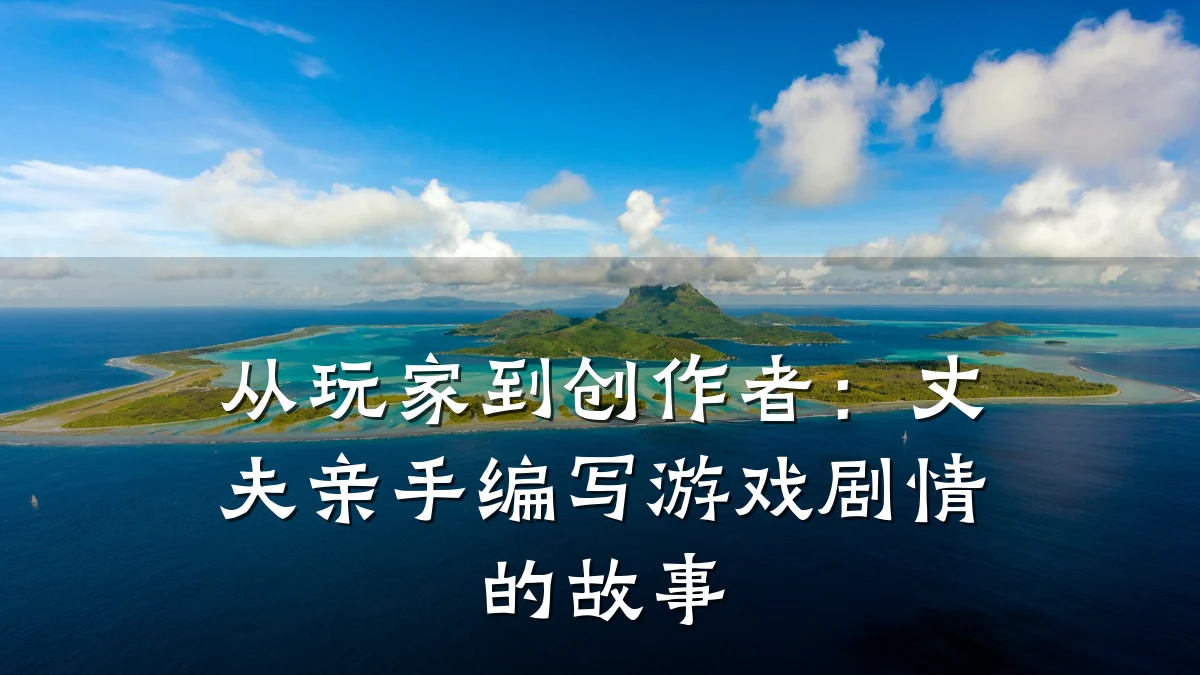 从玩家到创作者:丈夫亲手编写游戏剧情的故事