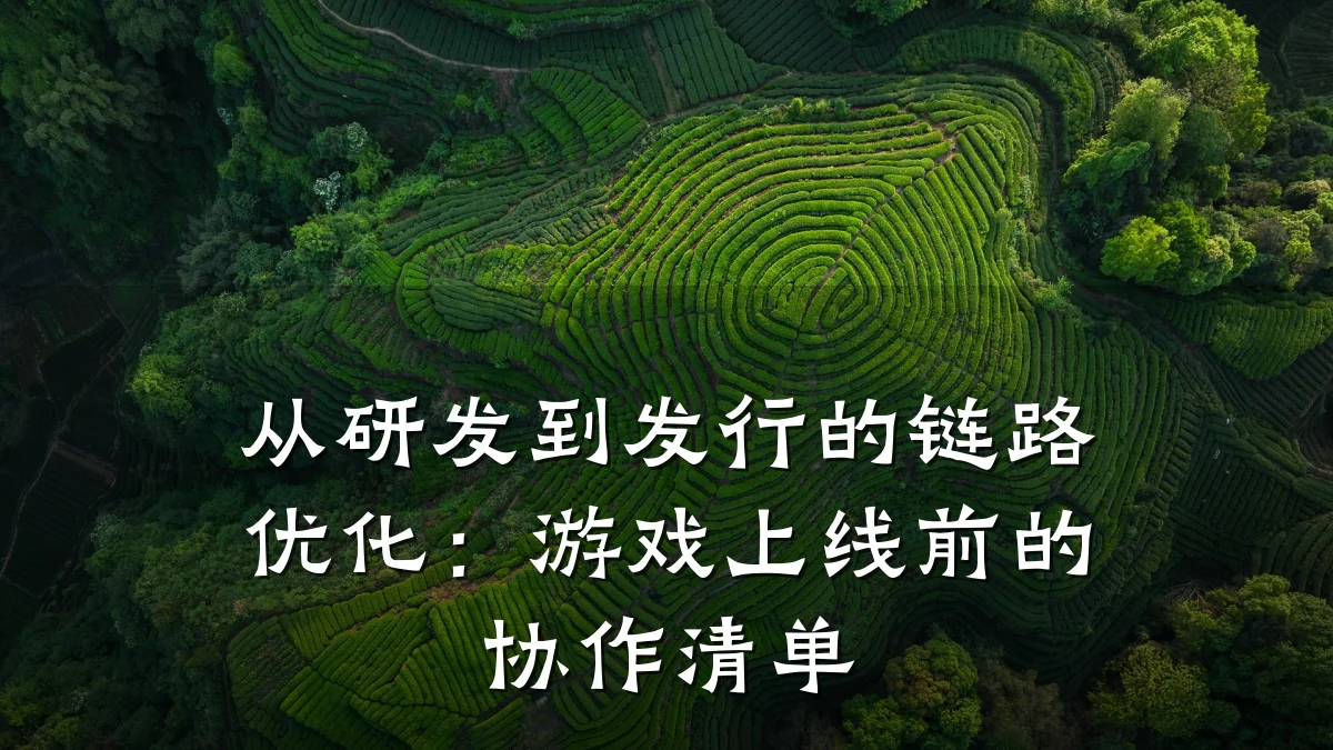 从研发到发行的链路优化:游戏上线前的协作清单
