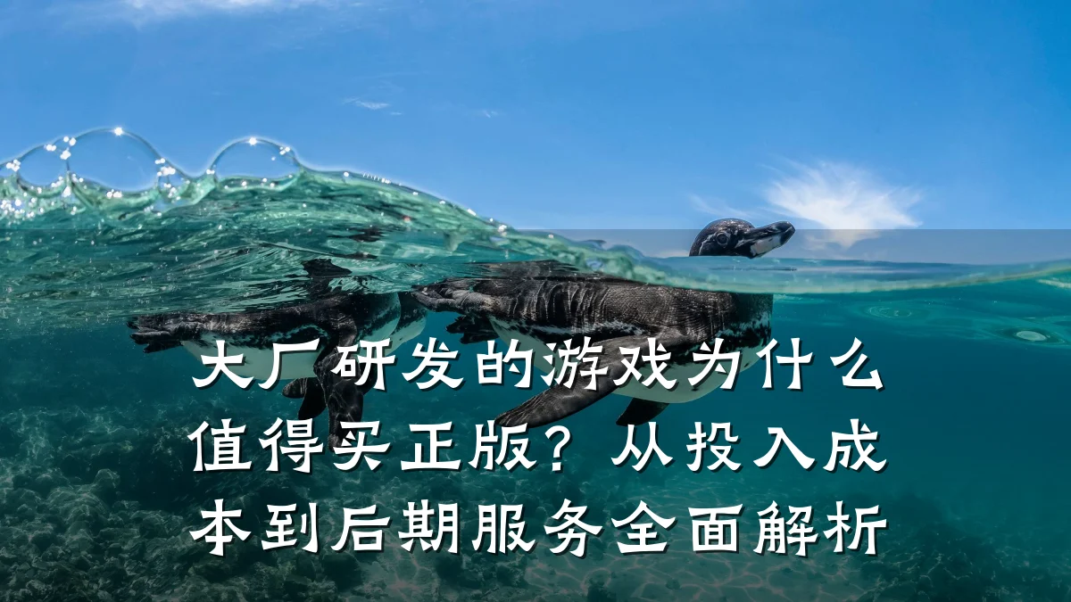 大厂研发的游戏为什么值得买正版？从投入成本到后期服务全面解析