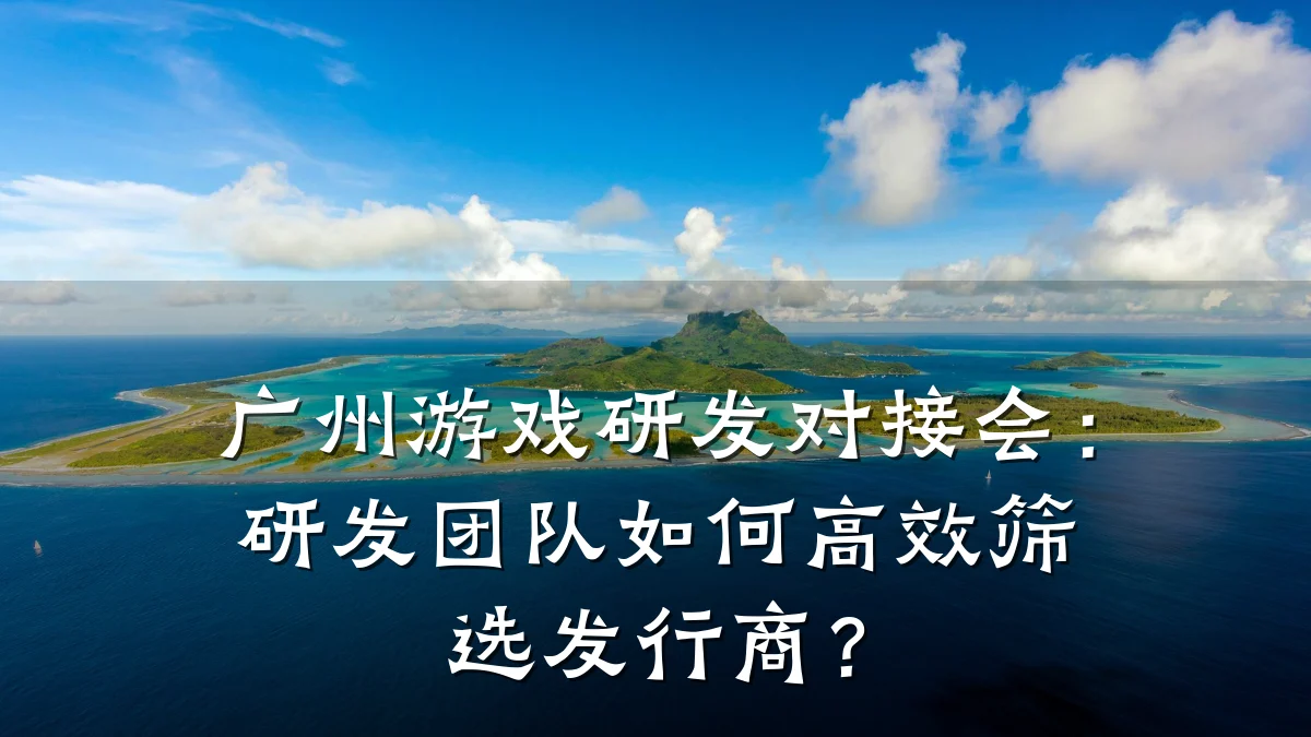 广州游戏研发对接会:研发团队如何高效筛选发行商?