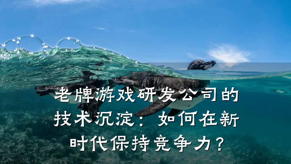 老牌游戏研发公司的技术沉淀:如何在新时代保持竞争力?