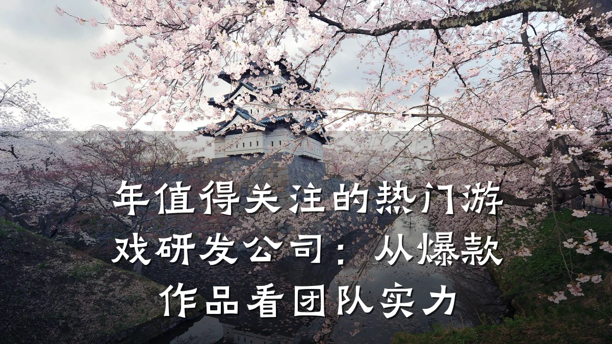年值得关注的热门游戏研发公司:从爆款作品看团队实力