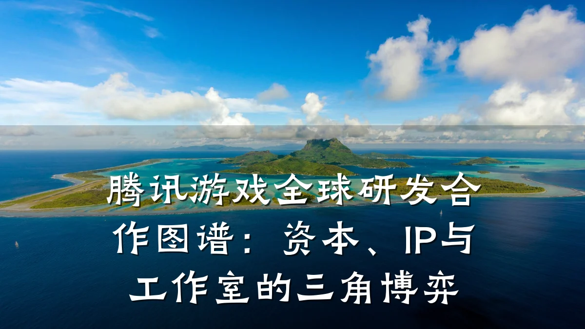 腾讯游戏全球研发合作图谱:资本、IP与工作室的三角博弈