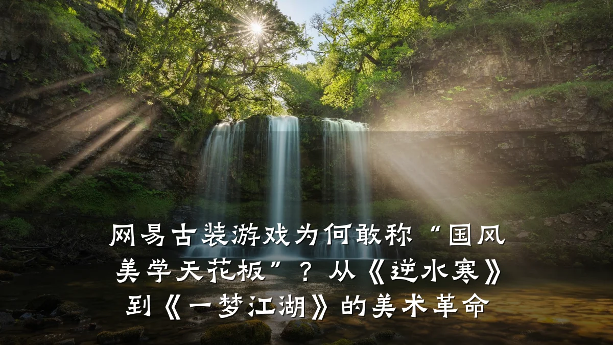 网易古装游戏为何敢称“国风美学天花板”？从《逆水寒》到《一梦江湖》的美术革命