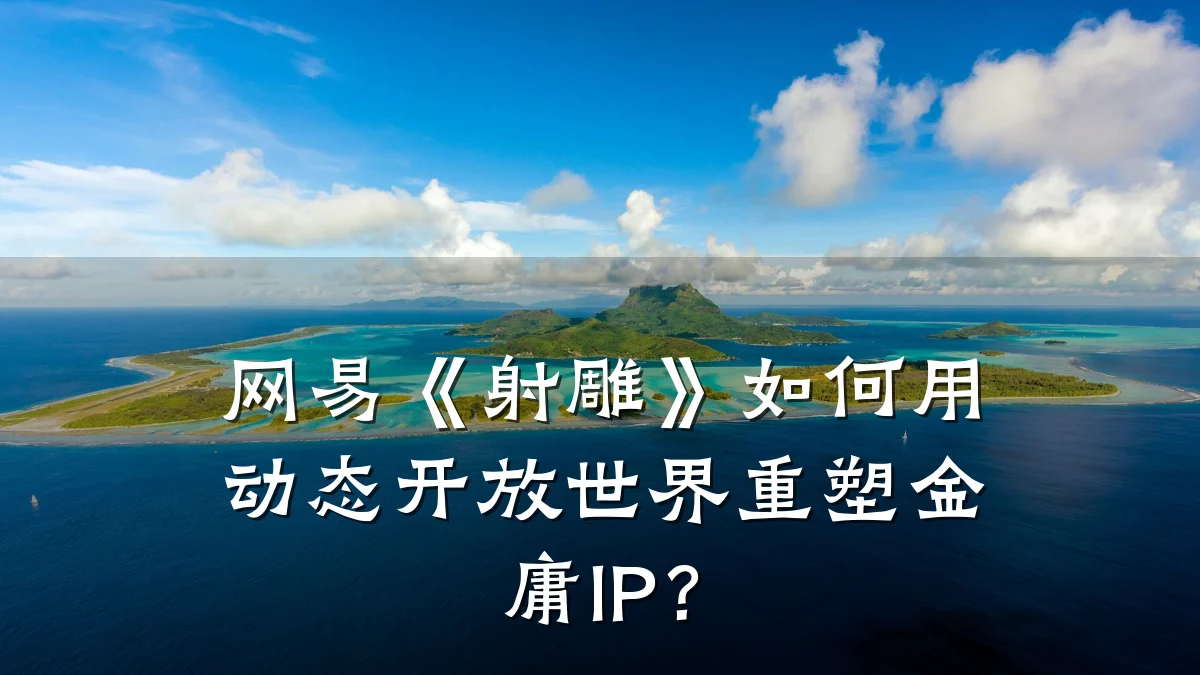 网易《射雕》如何用动态开放世界重塑金庸IP?