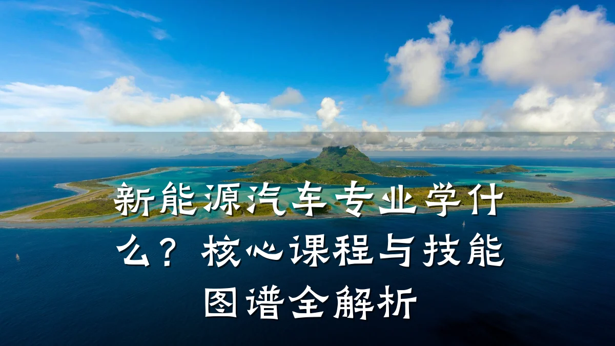 新能源汽车专业学什么?核心课程与技能图谱全解析