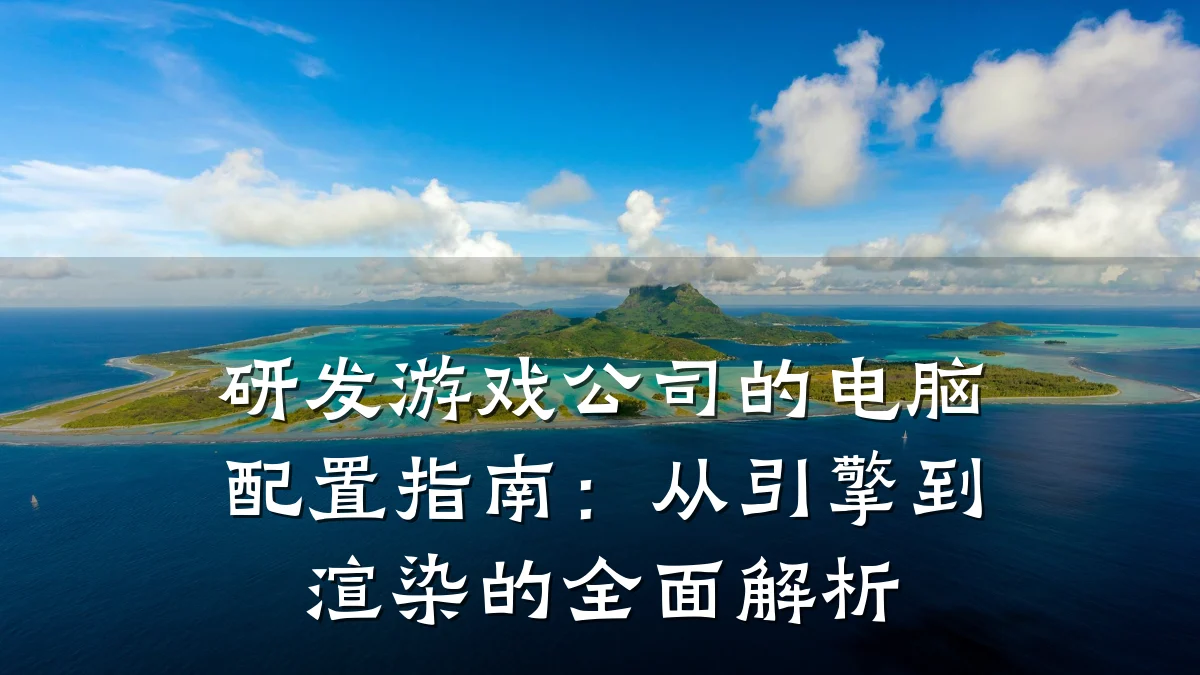 研发游戏公司的电脑配置指南:从引擎到渲染的全面解析