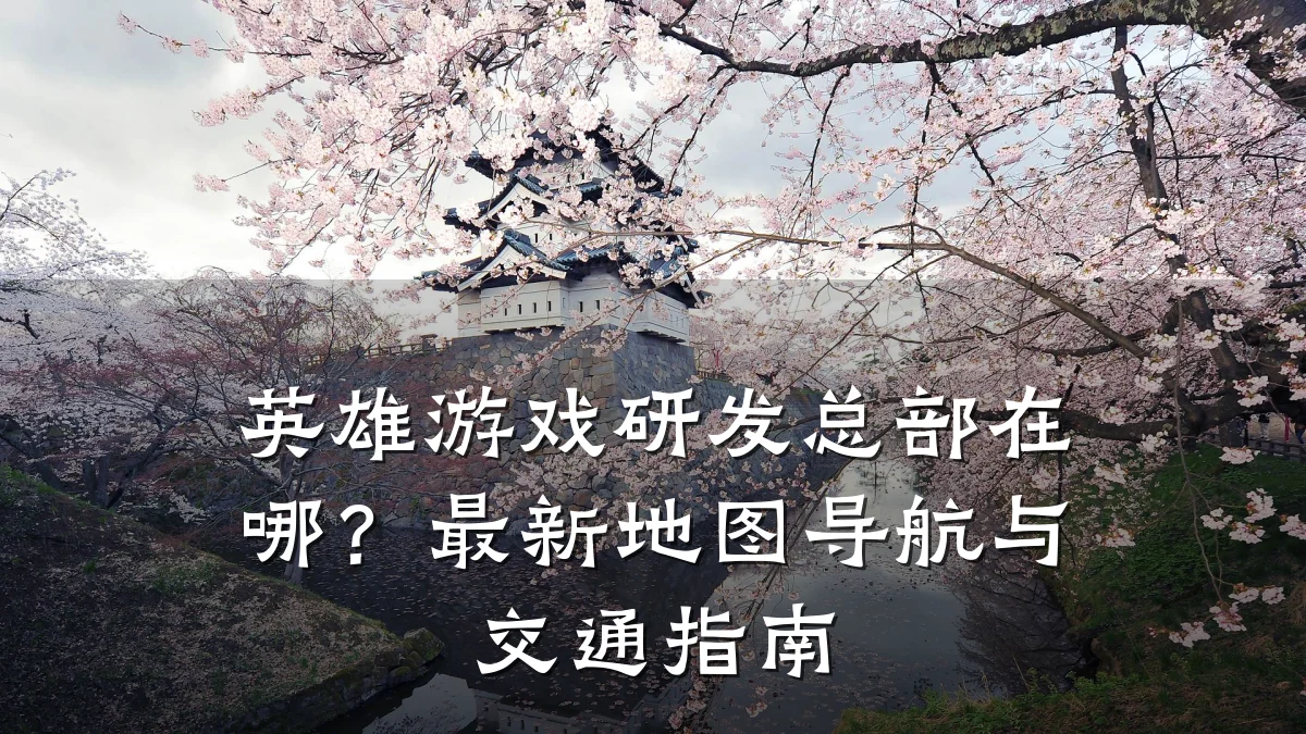 英雄游戏研发总部在哪?最新地图导航与交通指南