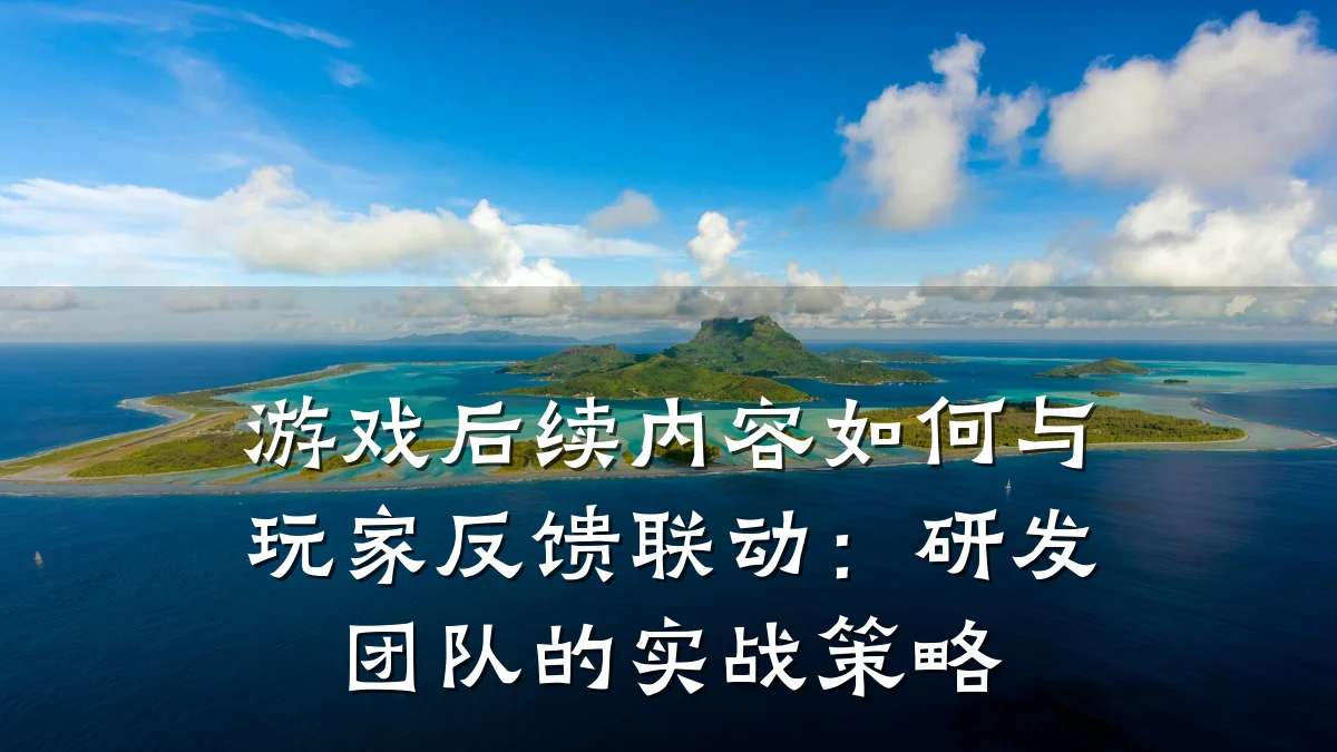 游戏后续内容如何与玩家反馈联动:研发团队的实战策略
