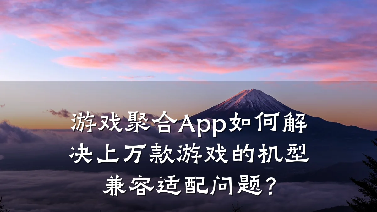 游戏聚合App如何解决上万款游戏的机型兼容适配问题？