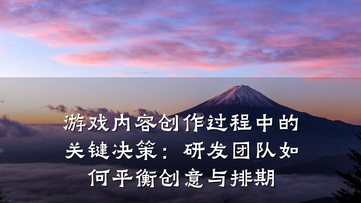 游戏内容创作过程中的关键决策:研发团队如何平衡创意与排期