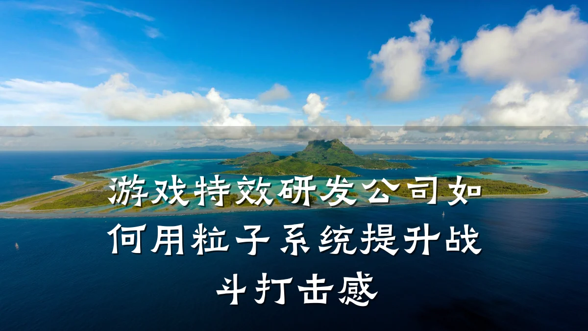 游戏特效研发公司如何用粒子系统提升战斗打击感