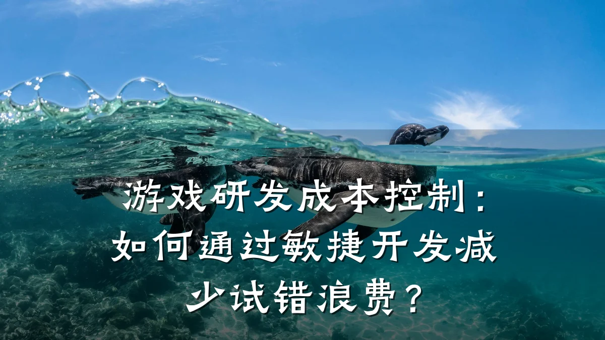 游戏研发成本控制:如何通过敏捷开发减少试错浪费?