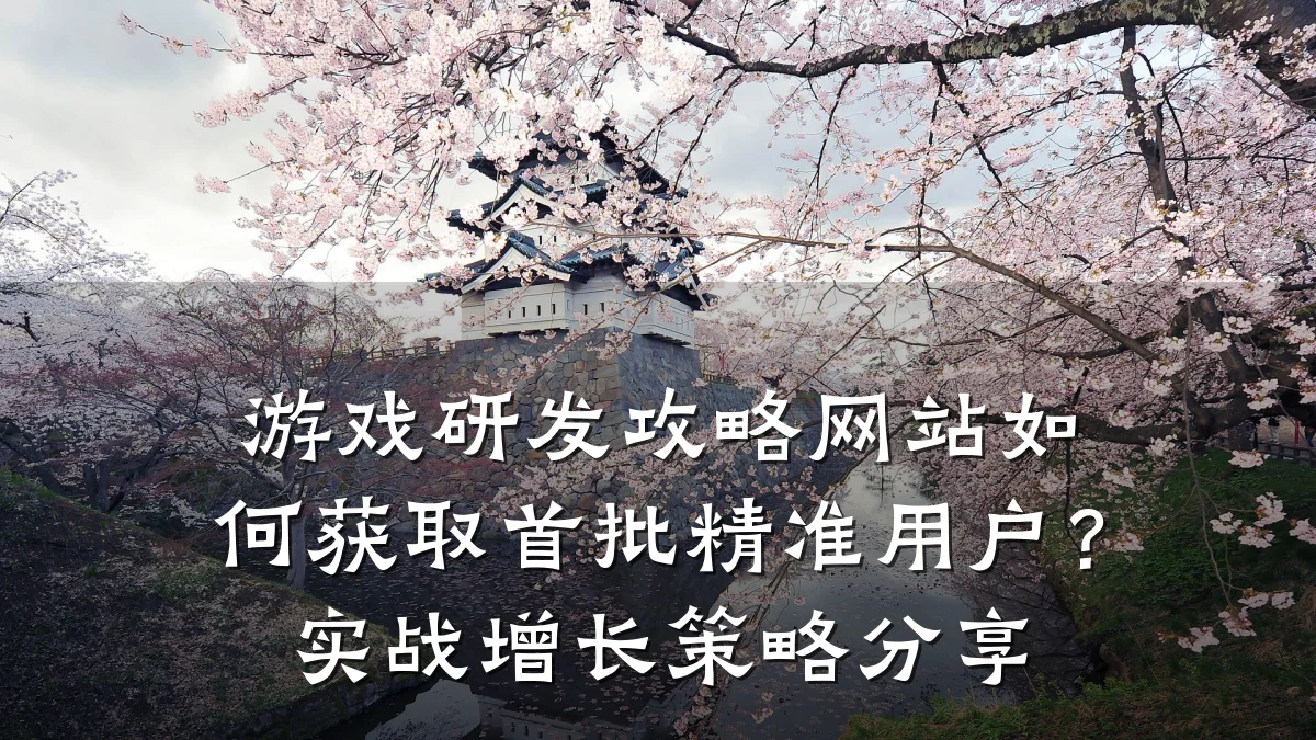 游戏研发攻略网站如何获取首批精准用户?实战增长策略分享