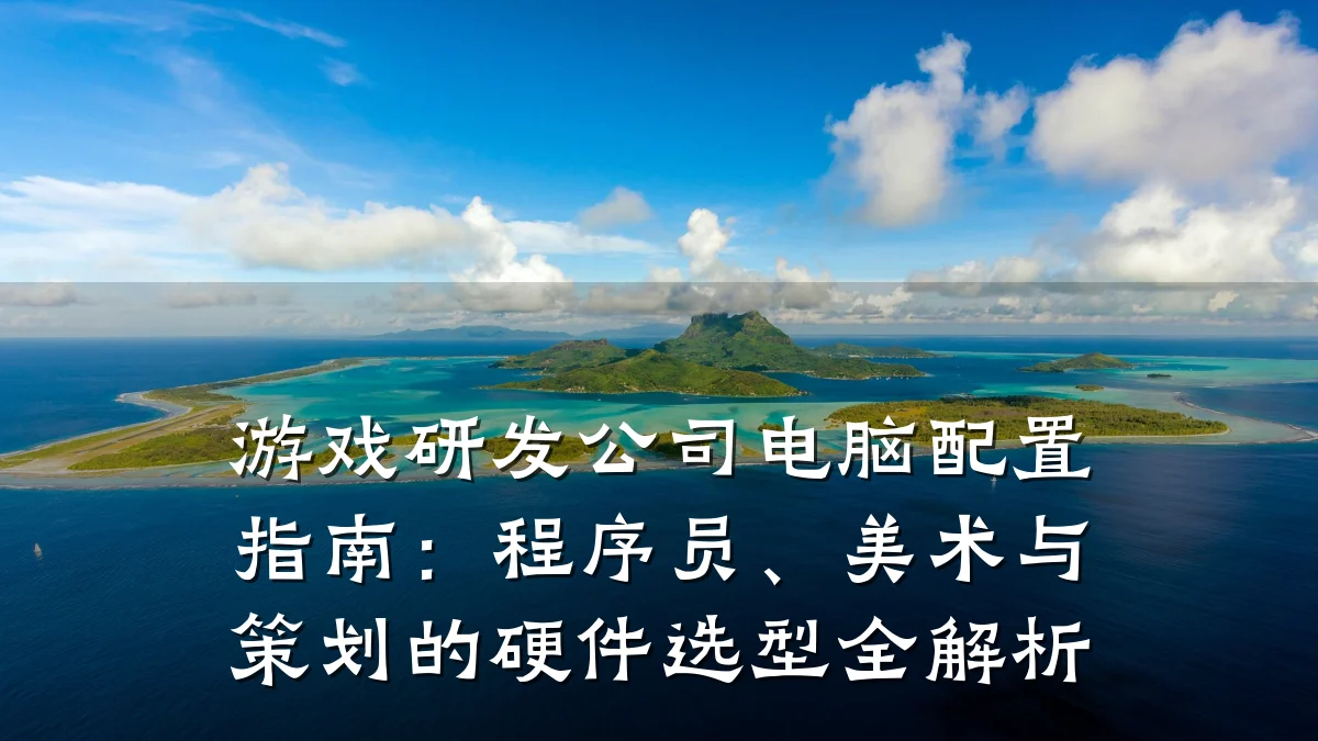 游戏研发公司电脑配置指南:程序员、美术与策划的硬件选型全解析