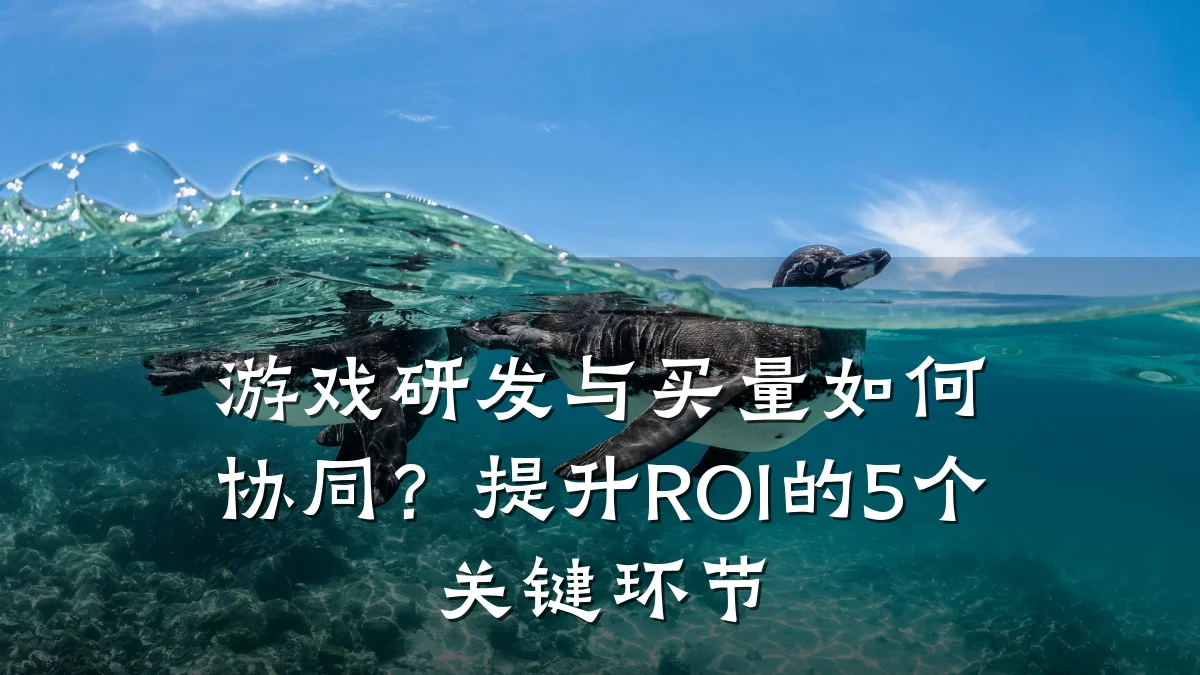 游戏研发与买量如何协同?提升ROI的5个关键环节
