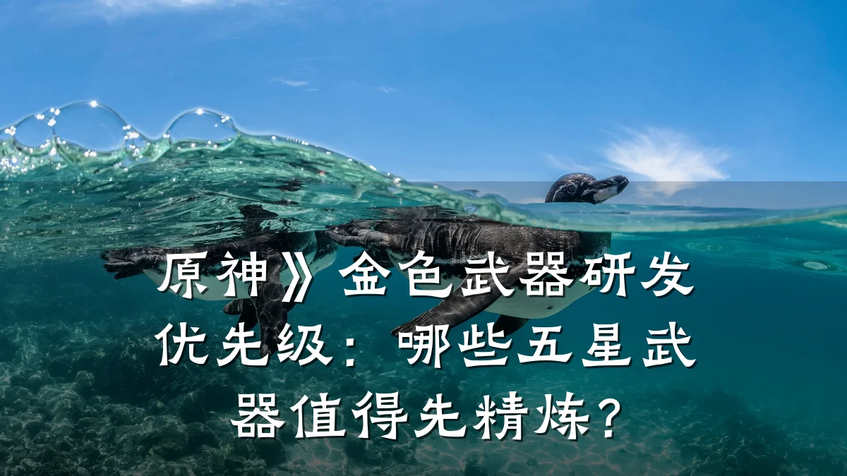 原神》金色武器研发优先级:哪些五星武器值得先精炼?
