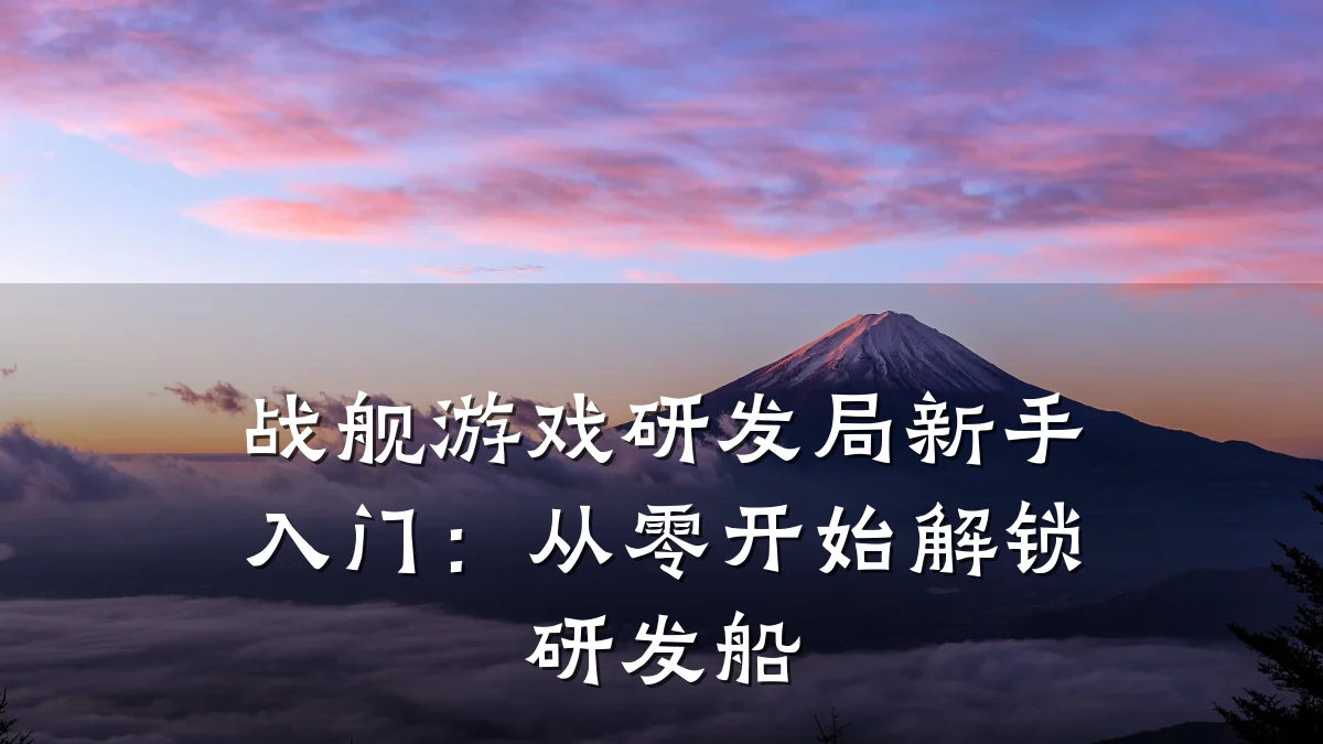 战舰游戏研发局新手入门:从零开始解锁研发船