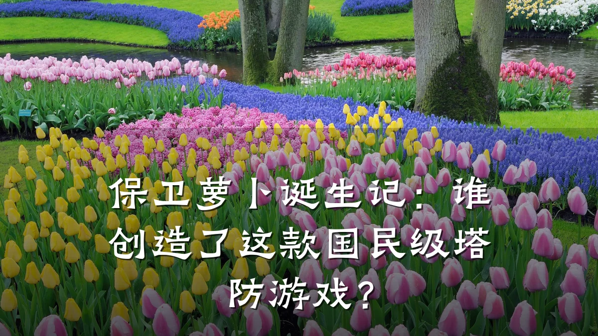 保卫萝卜诞生记:谁创造了这款国民级塔防游戏?