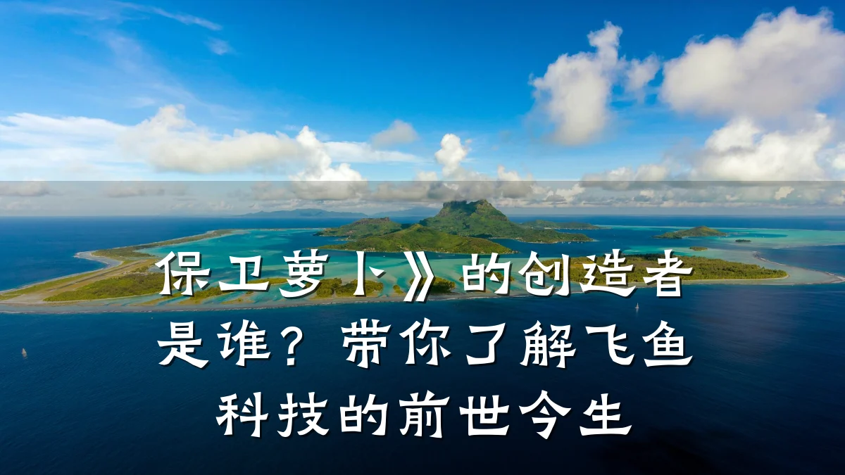保卫萝卜》的创造者是谁?带你了解飞鱼科技的前世今生