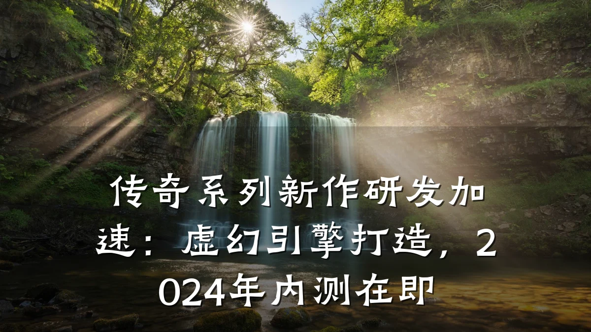 传奇系列新作研发加速:虚幻引擎打造,2024年内测在即