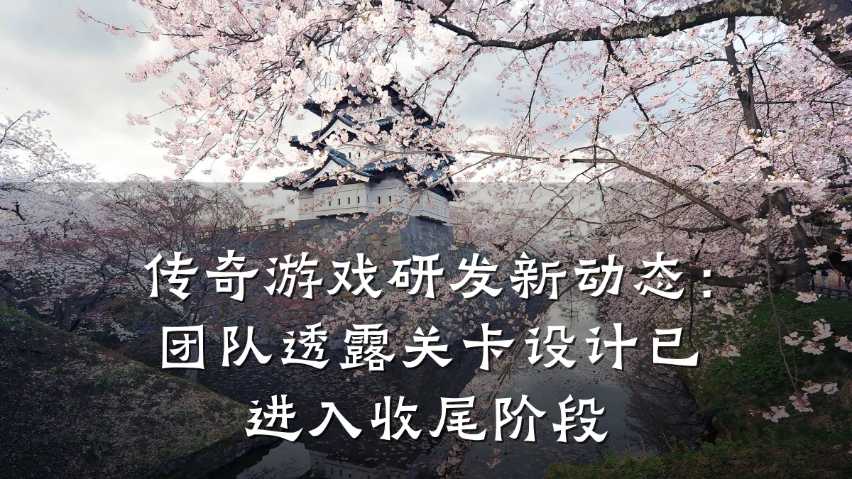 传奇游戏研发新动态:团队透露关卡设计已进入收尾阶段