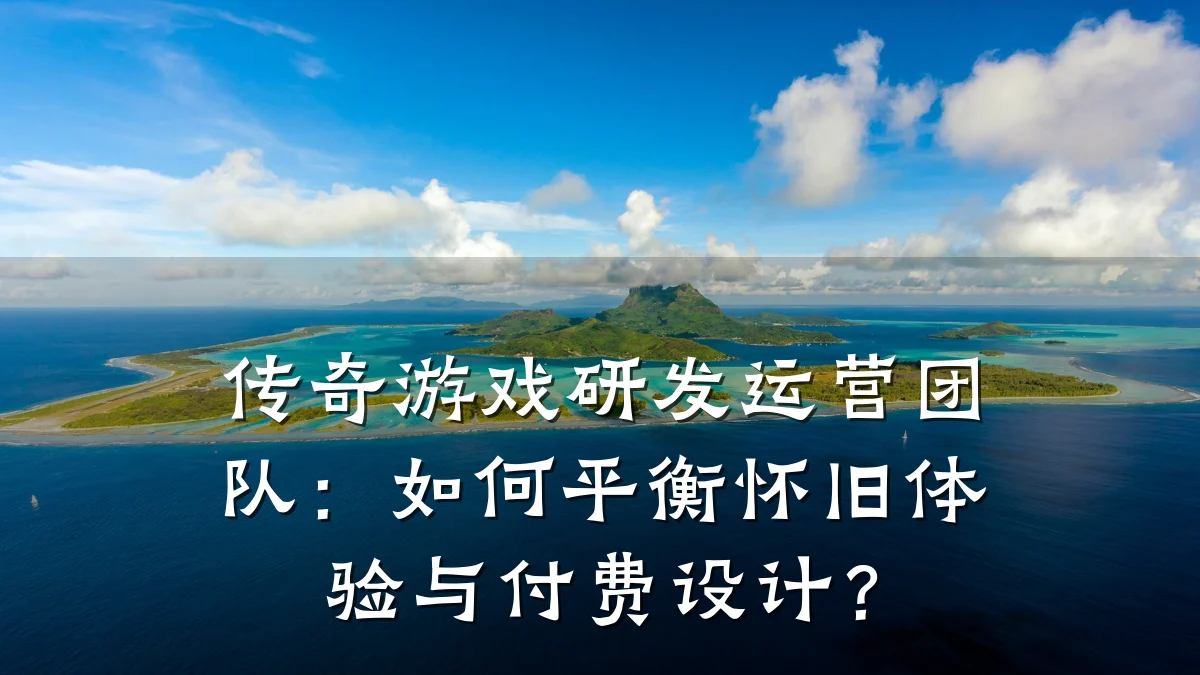 传奇游戏研发运营团队:如何平衡怀旧体验与付费设计?
