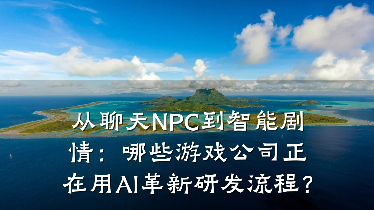 从聊天NPC到智能剧情：哪些游戏公司正在用AI革新研发流程？