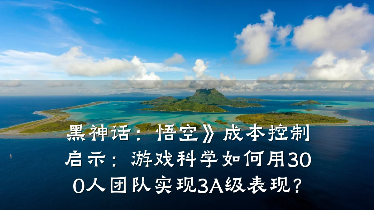 黑神话:悟空》成本控制启示:游戏科学如何用300人团队实现3A级表现?