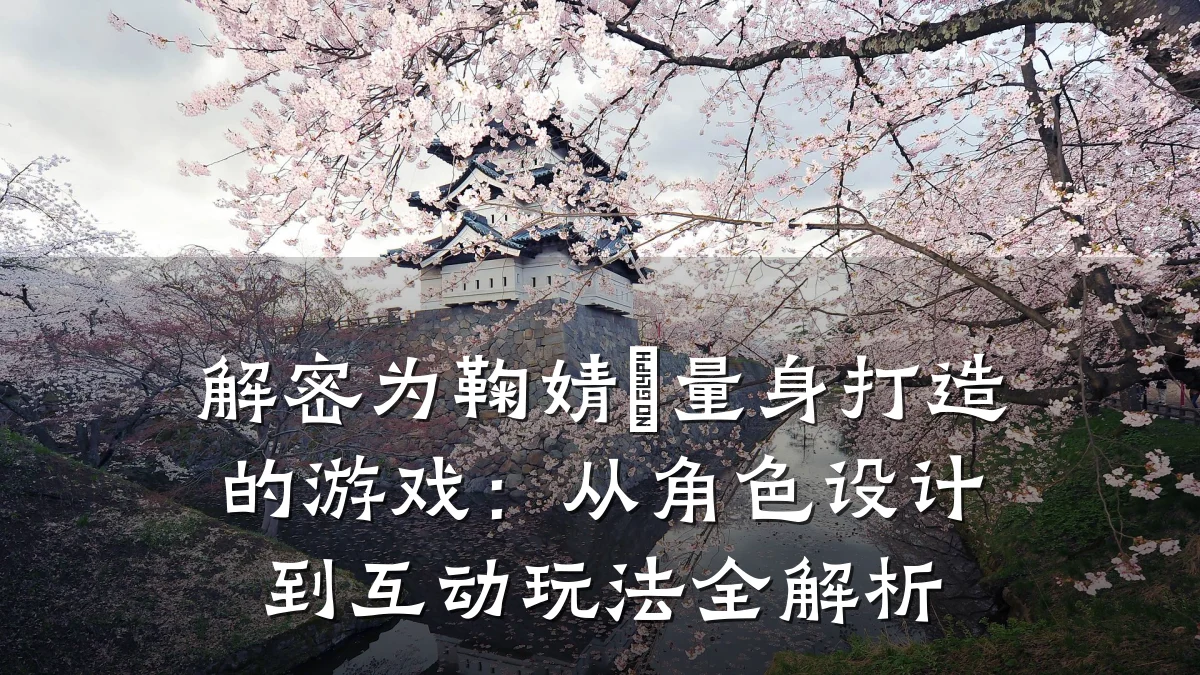 解密为鞠婧祎量身打造的游戏：从角色设计到互动玩法全解析