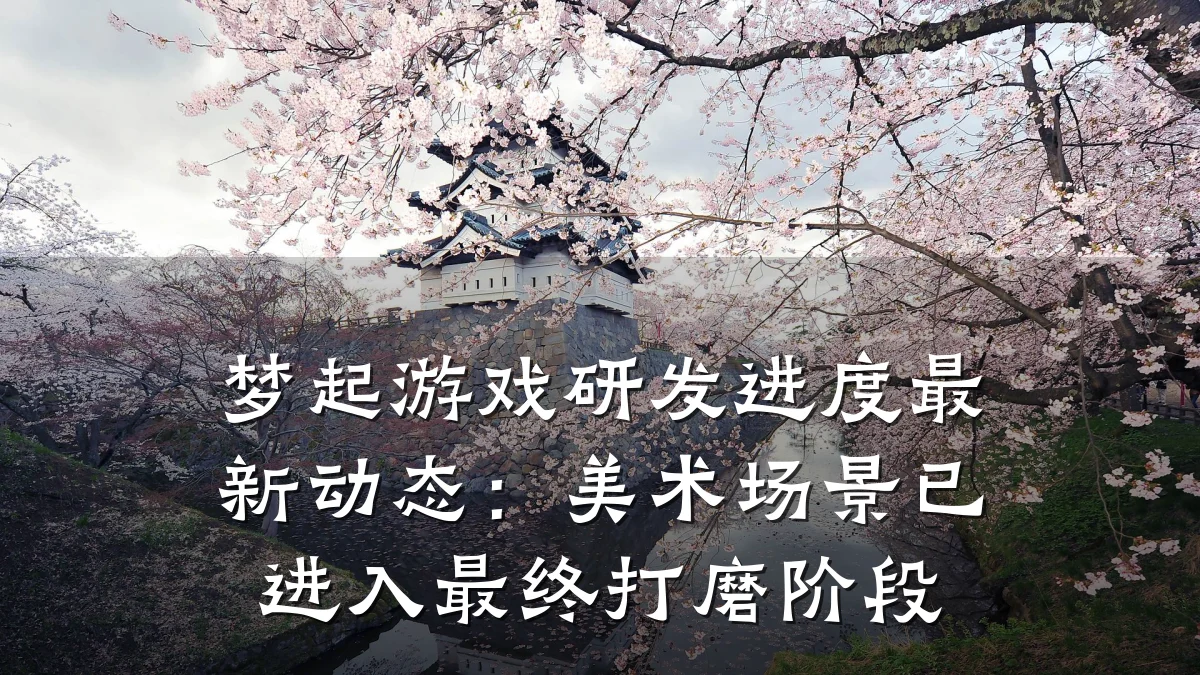 梦起游戏研发进度最新动态：美术场景已进入最终打磨阶段