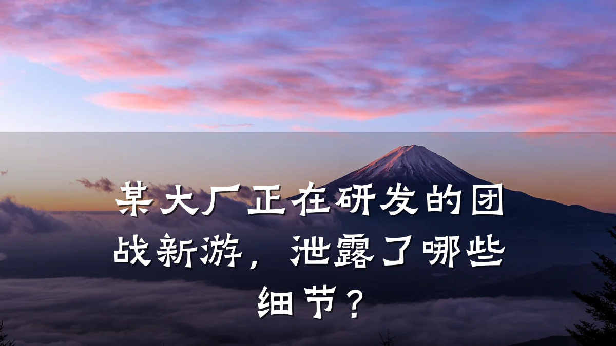 某大厂正在研发的团战新游,泄露了哪些细节?